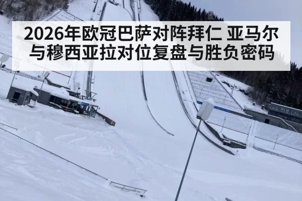 2026年欧冠巴萨对阵拜仁 亚马尔与穆西亚拉对位复盘与胜负密码