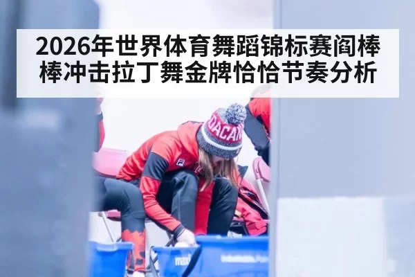 2026年世界体育舞蹈锦标赛阎棒棒冲击拉丁舞金牌恰恰节奏分析